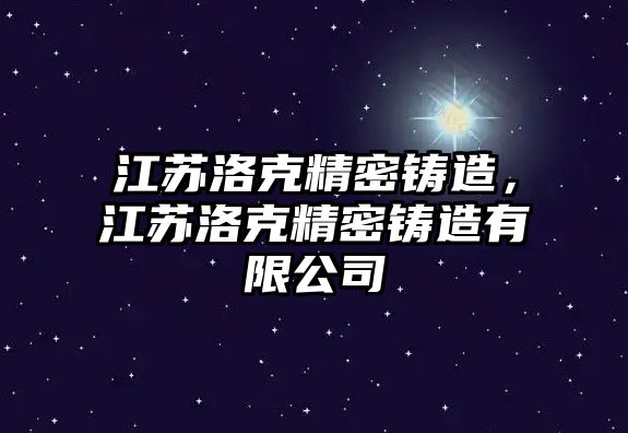 江蘇洛克精密鑄造，江蘇洛克精密鑄造有限公司