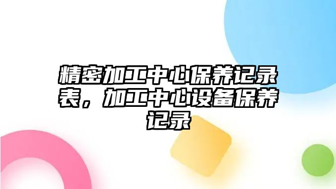 精密加工中心保養(yǎng)記錄表，加工中心設(shè)備保養(yǎng)記錄