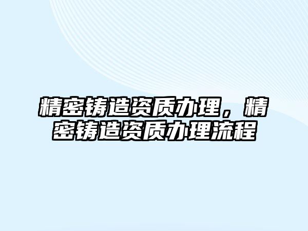 精密鑄造資質(zhì)辦理，精密鑄造資質(zhì)辦理流程