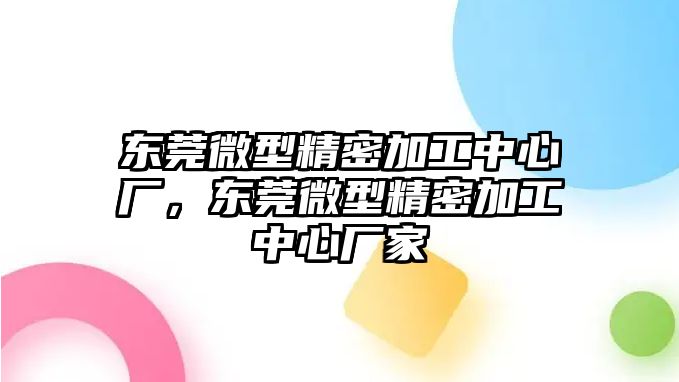 東莞微型精密加工中心廠，東莞微型精密加工中心廠家