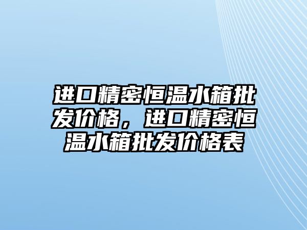 進(jìn)口精密恒溫水箱批發(fā)價格，進(jìn)口精密恒溫水箱批發(fā)價格表