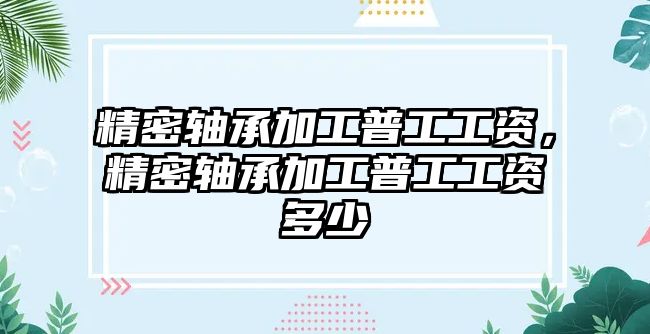 精密軸承加工普工工資，精密軸承加工普工工資多少