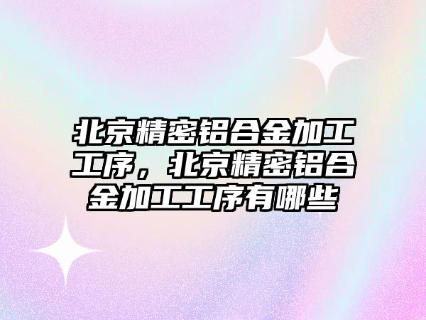 北京精密鋁合金加工工序，北京精密鋁合金加工工序有哪些