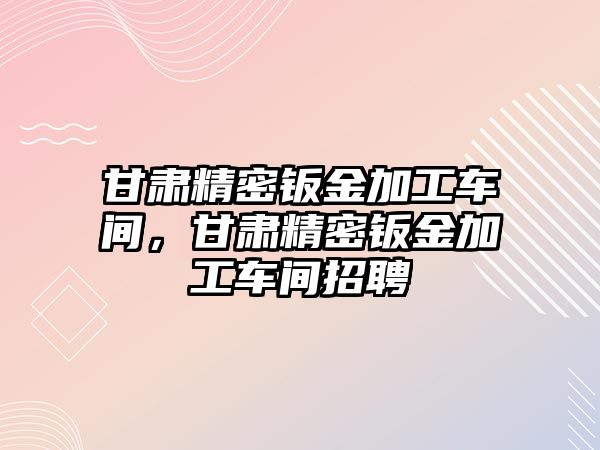 甘肅精密鈑金加工車間，甘肅精密鈑金加工車間招聘