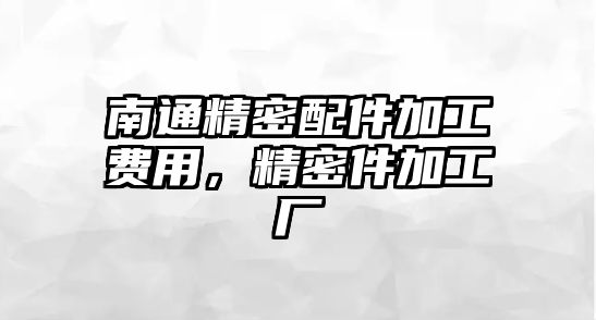 南通精密配件加工費(fèi)用，精密件加工廠