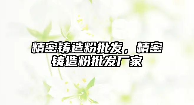 精密鑄造粉批發(fā)，精密鑄造粉批發(fā)廠家