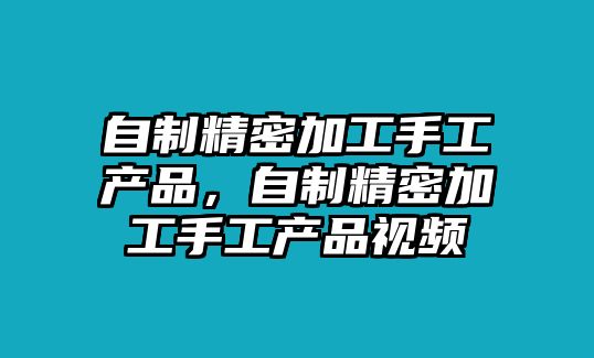 自制精密加工手工產(chǎn)品，自制精密加工手工產(chǎn)品視頻