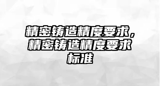 精密鑄造精度要求，精密鑄造精度要求標(biāo)準(zhǔn)