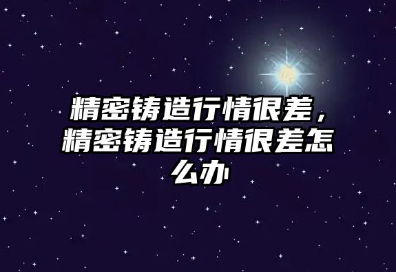 精密鑄造行情很差，精密鑄造行情很差怎么辦