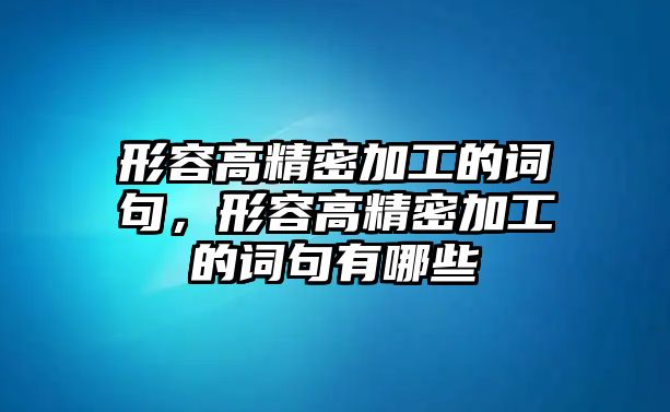 形容高精密加工的詞句，形容高精密加工的詞句有哪些