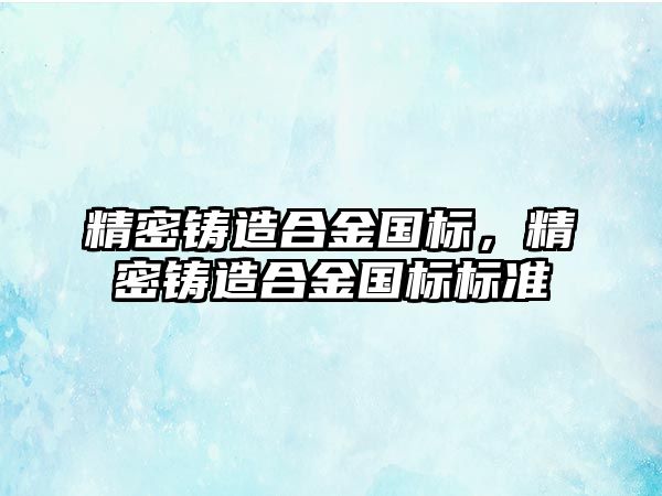 精密鑄造合金國標，精密鑄造合金國標標準