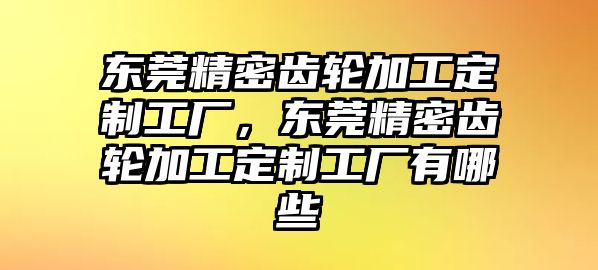 東莞精密齒輪加工定制工廠，東莞精密齒輪加工定制工廠有哪些