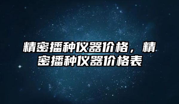 精密播種儀器價(jià)格，精密播種儀器價(jià)格表