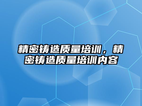 精密鑄造質(zhì)量培訓，精密鑄造質(zhì)量培訓內(nèi)容