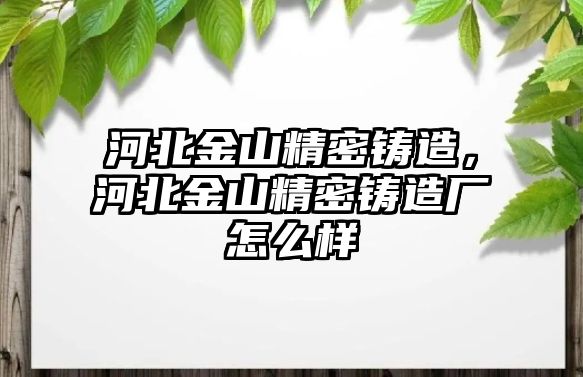 河北金山精密鑄造，河北金山精密鑄造廠(chǎng)怎么樣