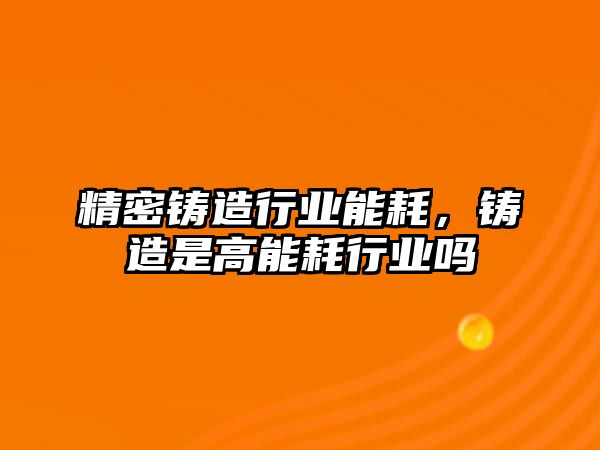 精密鑄造行業(yè)能耗，鑄造是高能耗行業(yè)嗎