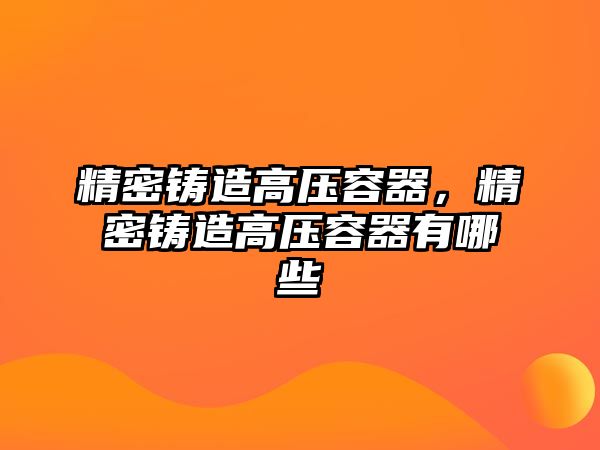 精密鑄造高壓容器，精密鑄造高壓容器有哪些