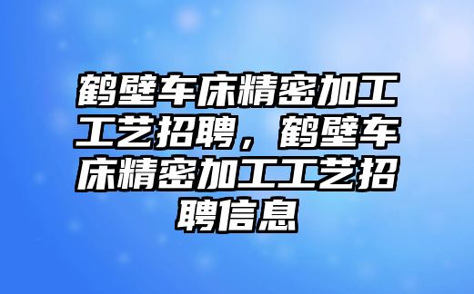 鶴壁車床精密加工工藝招聘，鶴壁車床精密加工工藝招聘信息