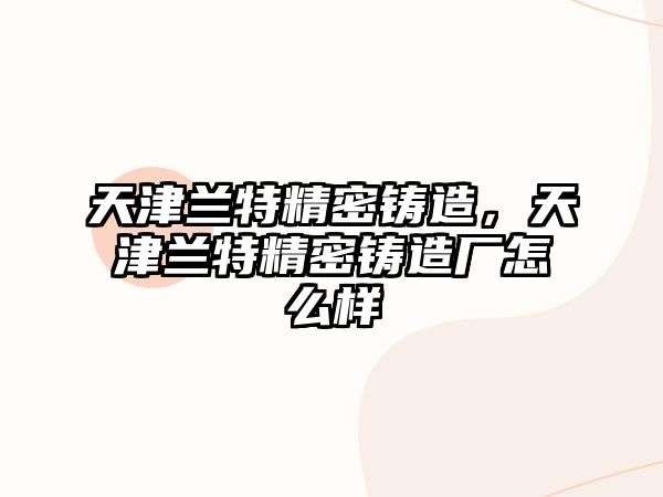 天津蘭特精密鑄造，天津蘭特精密鑄造廠怎么樣