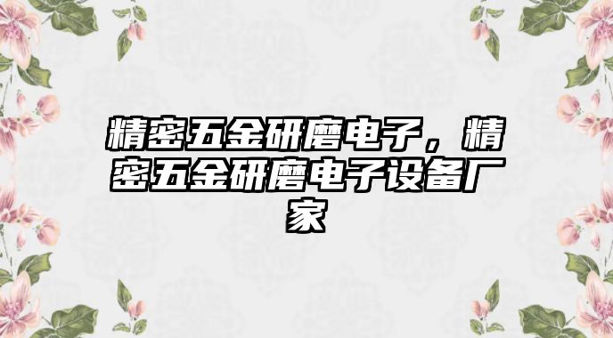 精密五金研磨電子，精密五金研磨電子設(shè)備廠家