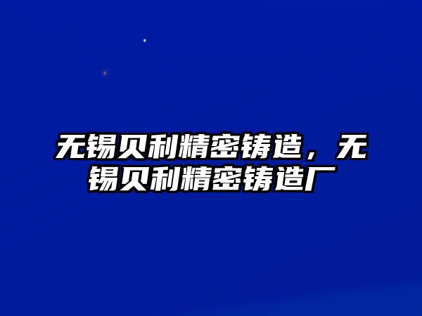 無(wú)錫貝利精密鑄造，無(wú)錫貝利精密鑄造廠