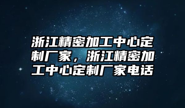 浙江精密加工中心定制廠家，浙江精密加工中心定制廠家電話