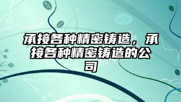 承接各種精密鑄造，承接各種精密鑄造的公司