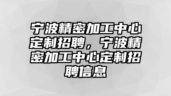 寧波精密加工中心定制招聘，寧波精密加工中心定制招聘信息