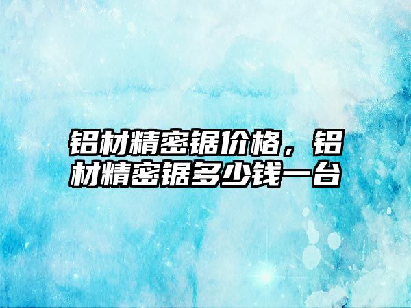 鋁材精密鋸價格，鋁材精密鋸多少錢一臺