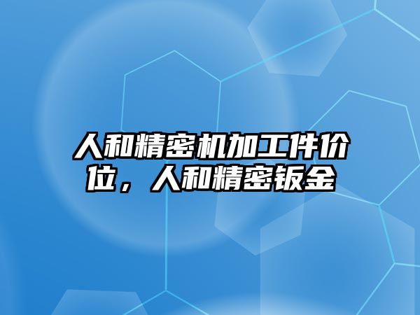 人和精密機加工件價位，人和精密鈑金