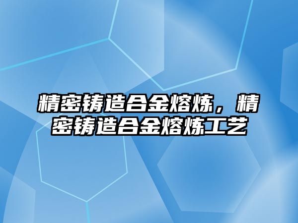 精密鑄造合金熔煉，精密鑄造合金熔煉工藝