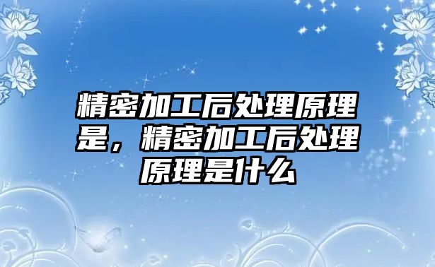 精密加工后處理原理是，精密加工后處理原理是什么