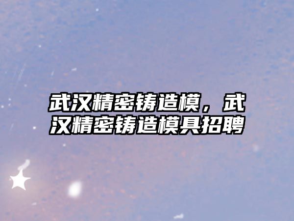 武漢精密鑄造模，武漢精密鑄造模具招聘