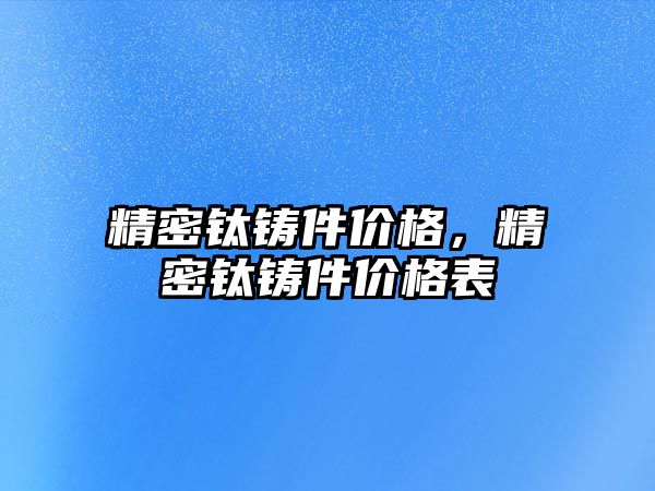 精密鈦鑄件價格，精密鈦鑄件價格表