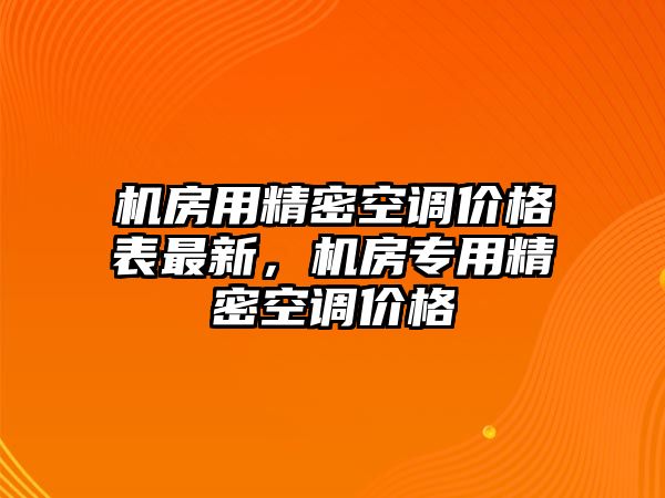 機(jī)房用精密空調(diào)價(jià)格表最新，機(jī)房專用精密空調(diào)價(jià)格