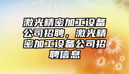 激光精密加工設備公司招聘，激光精密加工設備公司招聘信息