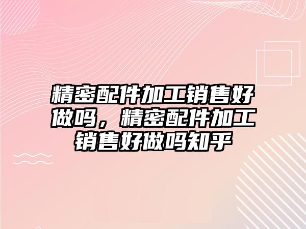 精密配件加工銷售好做嗎，精密配件加工銷售好做嗎知乎