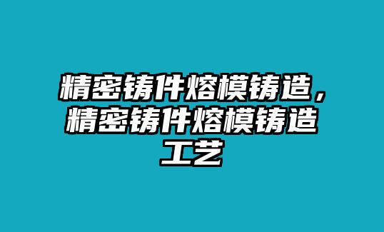 精密鑄件熔模鑄造，精密鑄件熔模鑄造工藝