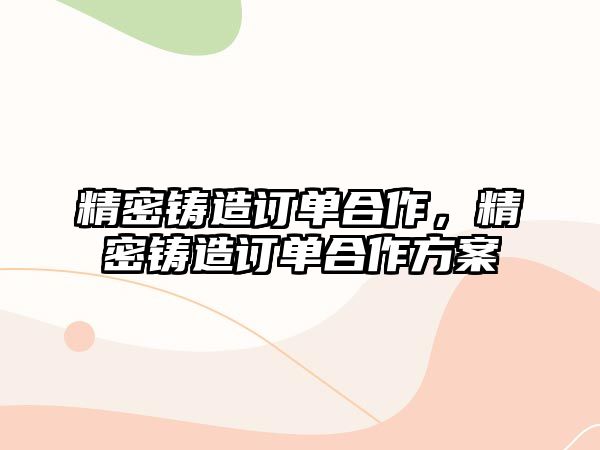 精密鑄造訂單合作，精密鑄造訂單合作方案