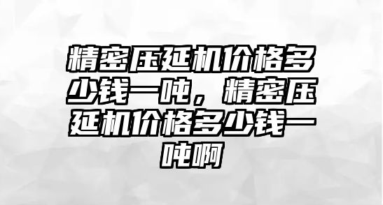 精密壓延機價格多少錢一噸，精密壓延機價格多少錢一噸啊