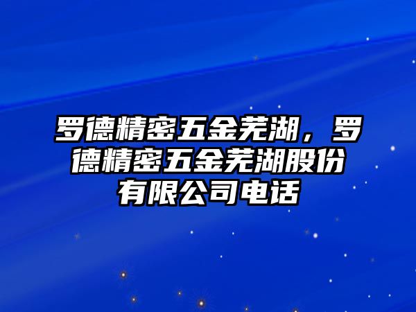 羅德精密五金蕪湖，羅德精密五金蕪湖股份有限公司電話