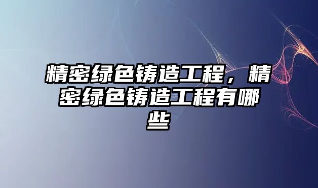 精密綠色鑄造工程，精密綠色鑄造工程有哪些