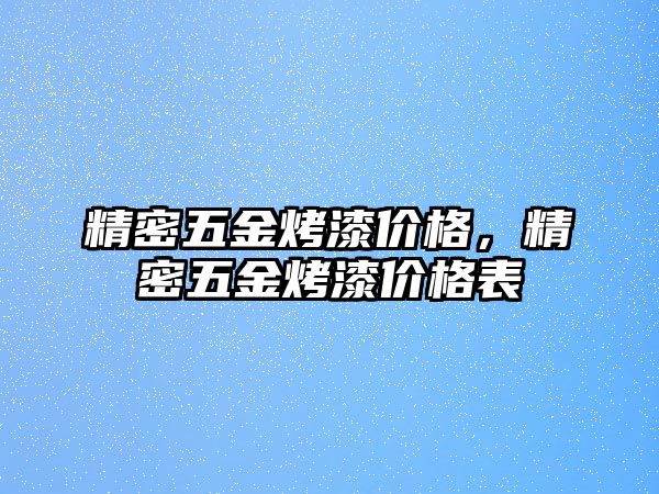 精密五金烤漆價(jià)格，精密五金烤漆價(jià)格表