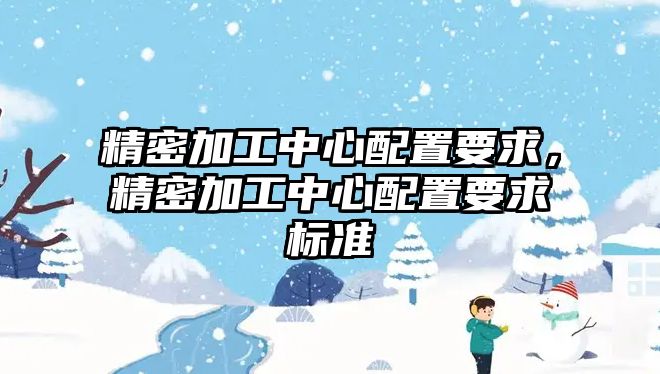 精密加工中心配置要求，精密加工中心配置要求標(biāo)準(zhǔn)