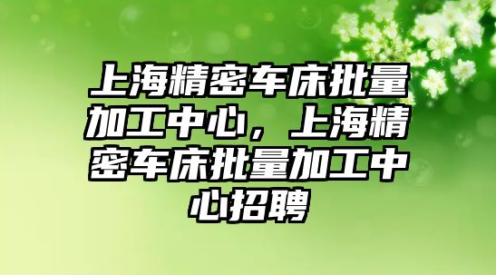 上海精密車床批量加工中心，上海精密車床批量加工中心招聘