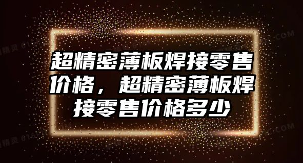 超精密薄板焊接零售價(jià)格，超精密薄板焊接零售價(jià)格多少