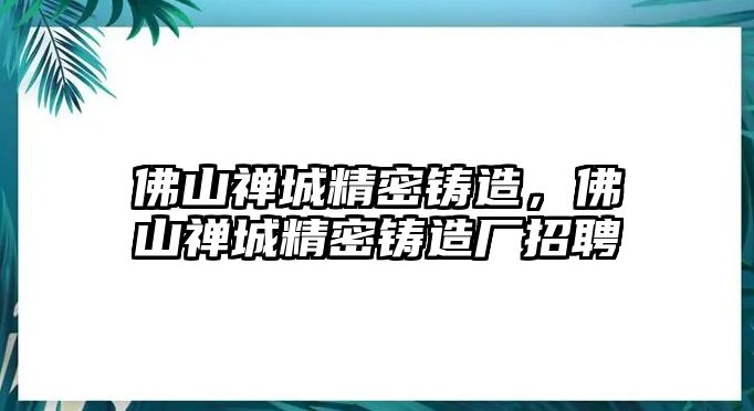 佛山禪城精密鑄造，佛山禪城精密鑄造廠招聘