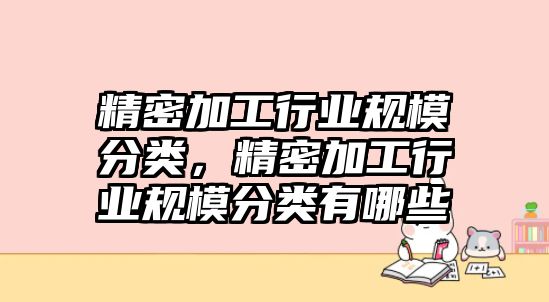 精密加工行業(yè)規(guī)模分類，精密加工行業(yè)規(guī)模分類有哪些