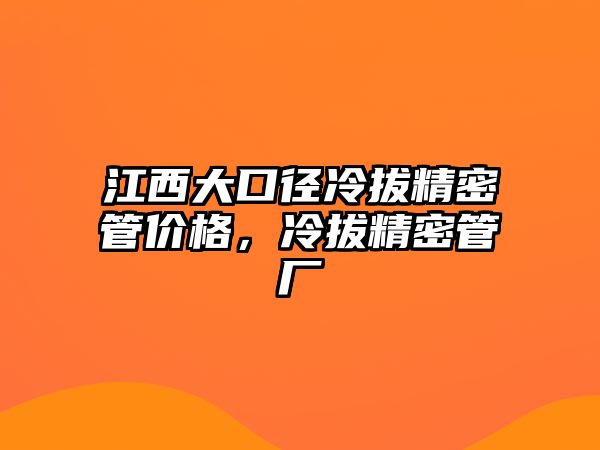 江西大口徑冷拔精密管價格，冷拔精密管廠