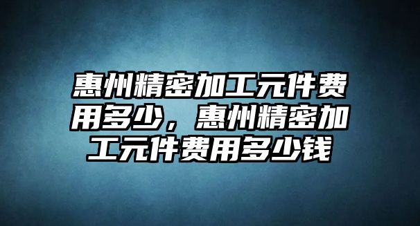 惠州精密加工元件費(fèi)用多少，惠州精密加工元件費(fèi)用多少錢